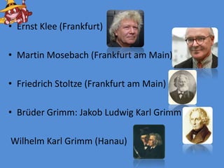 Ernst Klee (Frankfurt)Martin Mosebach (Frankfurt amMain)Friedrich Stoltze (Frankfurt amMain)Brüder Grimm: Jakob Ludwig Karl Grimm Wilhelm Karl Grimm (Hanau)