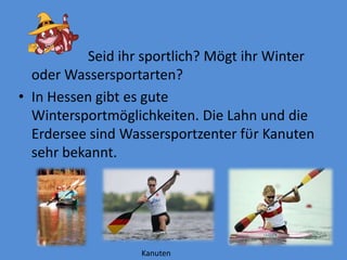                                                                                            		Seid ihrsportlich? Mögtihr Winter oderWassersportarten?In Hessengibt es guteWintersportmöglichkeiten. DieLahnunddieErderseesindWassersportzenterfϋrKanutensehrbekannt.Kanuten