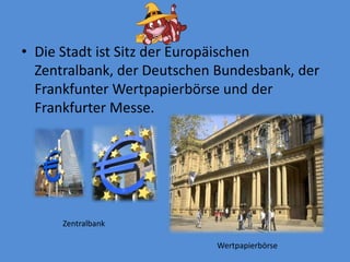 Die Stadt istSitz der EuropäischenZentralbank, der DeutschenBundesbank, der FrankfunterWertpapierbörseund der FrankfurterMesse.ZentralbankWertpapierbörse