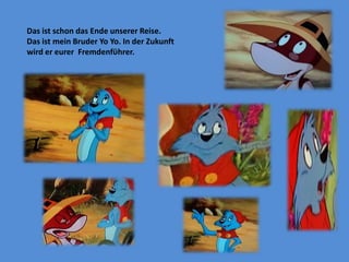 DasistschondasEndeunsererReise. DasistmeinBruderYoYo. In der Zukunftwird er eurer  Fremdenfϋhrer. 