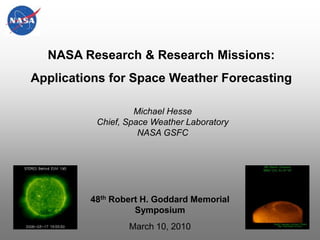 NASA Research & Research Missions:  Applications for Space Weather Forecasting Michael Hesse Chief, Space Weather Laboratory NASA GSFC 48th Robert H. Goddard Memorial Symposium March 10, 2010 