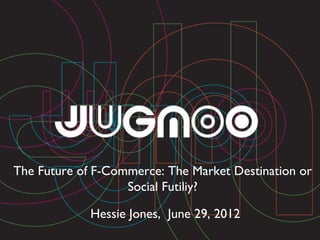 The Future of F-Commerce: The Market Destination or
                   Social Futiliy?

             Hessie Jones, June 29, 2012
 