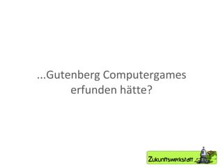 ...Gutenberg Computergames erfunden hätte? 