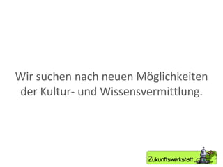 Wir suchen nach neuen Möglichkeiten der Kultur- und Wissensvermittlung. 