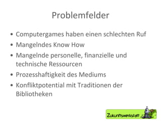 Problemfelder Computergames haben einen schlechten Ruf Mangelndes Know How Mangelnde personelle, finanzielle und technische Ressourcen Prozesshaftigkeit des Mediums Konfliktpotential mit Traditionen der Bibliotheken 