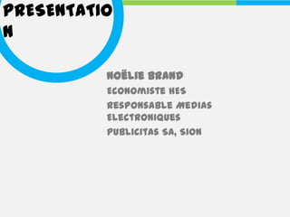 PRESENTATIO
N

          Noëlie Brand
          Economiste HES
          Responsable Medias
          Electroniques
          Publicitas SA, Sion
 