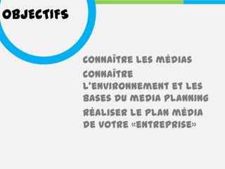 OBJECTIFS


            Connaître les médias
            Connaître
            l’environnement et les
            bases du media planning
            Réaliser le plan média
            de votre «entreprise»
 