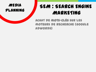 MEDIA       SEM : SEARCH ENGINE
PLANNING
                 MARKETING
           Achat de mots-clés sur les
           moteurs de recherche (Google
           Adwords)
 