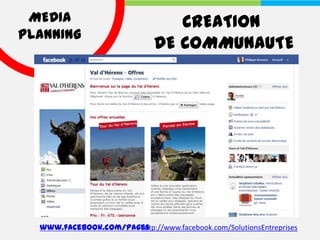 MEDIA                           CREATION
PLANNING
                              DE COMMUNAUTE




  www.facebook.com/pages
                      http://www.facebook.com/SolutionsEntreprises
 