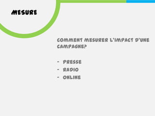MESURE


         Comment mesurer l’impact d’une
         campagne?

         - Presse
         - Radio
         - Online
 