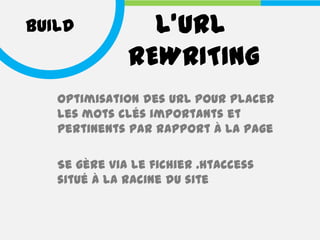 BUILD           L’URL
              REWRITING
   Optimisation des URL pour placer
   les mots clés importants et
   pertinents par rapport à la page

   Se gère via le fichier .htaccess
   situé à la racine du site
 