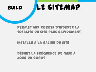 BUILD        LE SITEMAP

   Permet aux robots d’indexer la
   totalité du site plus rapidement

   Installé à la racine du site

   Définit la fréquence de mise à
   jour du robot
 