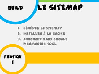 BUILD        LE SITEMAP

     1. Générer le sitemap
     2. Installer à la racine
     3. Annoncer dans Google
        Webmaster Tool


PRATIQU
   E
 