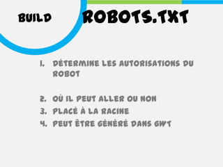 BUILD      ROBOTS.TXT

   1. Détermine les autorisations du
      robot

   2. Où il peut aller ou non
   3. Placé à la racine
   4. Peut être généré dans GWT
 