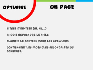 OPTIMISE                       ON PAGE


 Titres d’en-tête (H1, H2,…)

 H1 doit reprendre le title

 Clarifie le contenu pour les crawlers

 Contiennent les mots clés secondaires ou
 connexes.
 