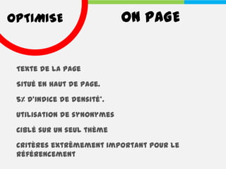 OPTIMISE                    ON PAGE


 Texte de la page

 Situé en haut de page.

 5% d’indice de densité*.

 Utilisation de synonymes

 Ciblé sur un seul thème

 Critères extrêmement important pour le
 référencement
 