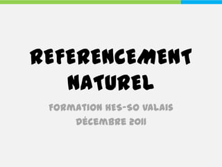 REFERENCEMENT
   NATUREL
 Formation HES-SO Valais
     Décembre 2011
 