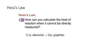Hess’s Law
Hess’s Law ,
How can you calculate the heat of
reaction when it cannot be directly
measured?
C (s, diamond) → C(s, graphite)
 