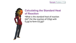 •What is the standard heat of reaction
(ΔH°) for the reaction of CO(g) with
O2(g) to form CO2(g)?
Sample Problem 17.8
Calculating the Standard Heat
of Reaction
 