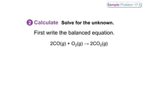 First write the balanced equation.
Calculate Solve for the unknown.2
Sample Problem 17.8
2CO(g) + O2(g) → 2CO2(g)
 