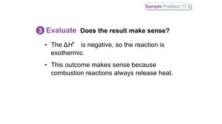 • The ΔH° is negative, so the reaction is
exothermic.
• This outcome makes sense because
combustion reactions always release heat.
Evaluate Does the result make sense?3
Sample Problem 17.8
 