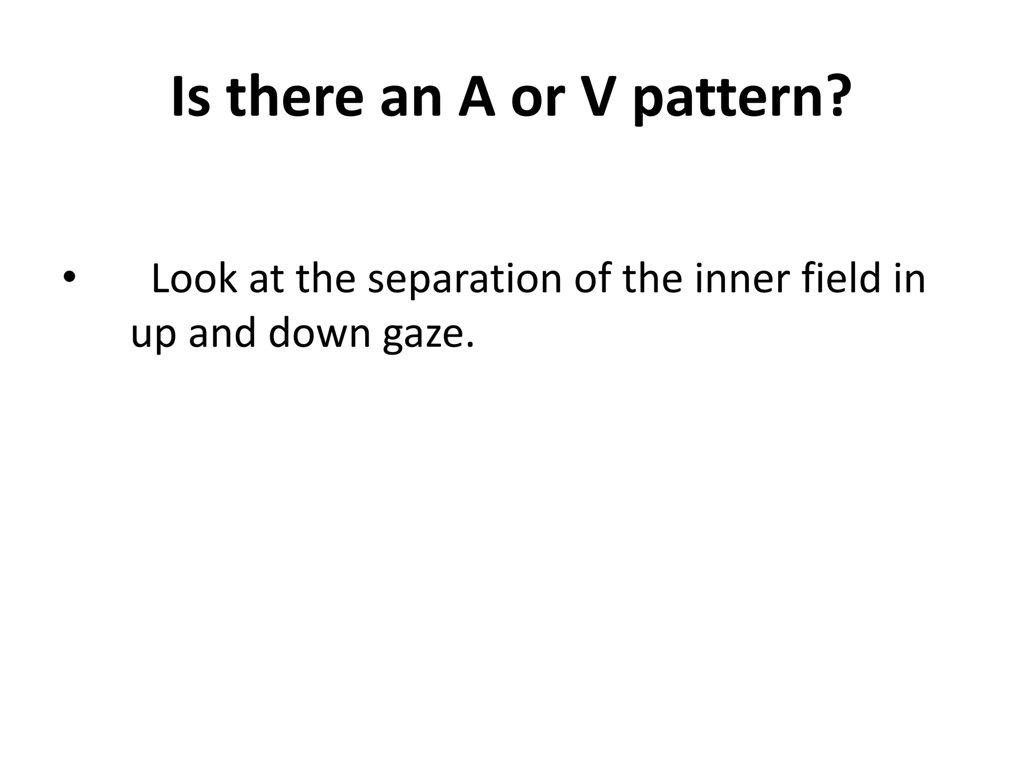 Is there an A or V pattern?
• Look at the separation of the inner field in
up and down gaze.
 