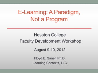 E-Learning: A Paradigm,
    Not a Program

       Hesston College
Faculty Development Workshop
      August 9-10, 2012

      Floyd E. Saner, Ph.D.
     Learning Contexts, LLC
 