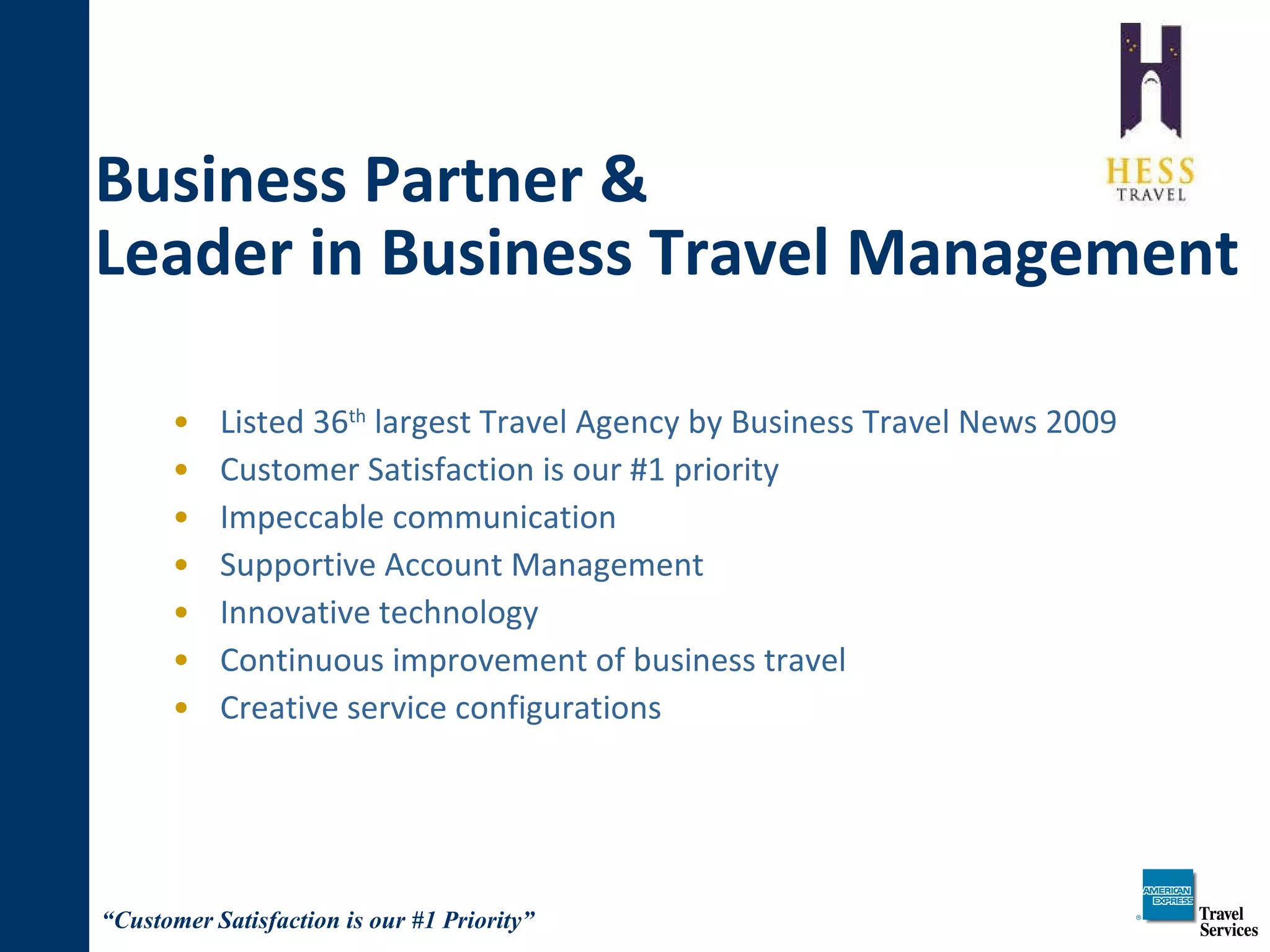 Business Partner &  Leader in Business Travel Management Listed 36 th  largest Travel Agency by Business Travel News 2009  Customer Satisfaction is our #1 priority  Impeccable communication  Supportive Account Management Innovative technology Continuous improvement of business travel  Creative service configurations 