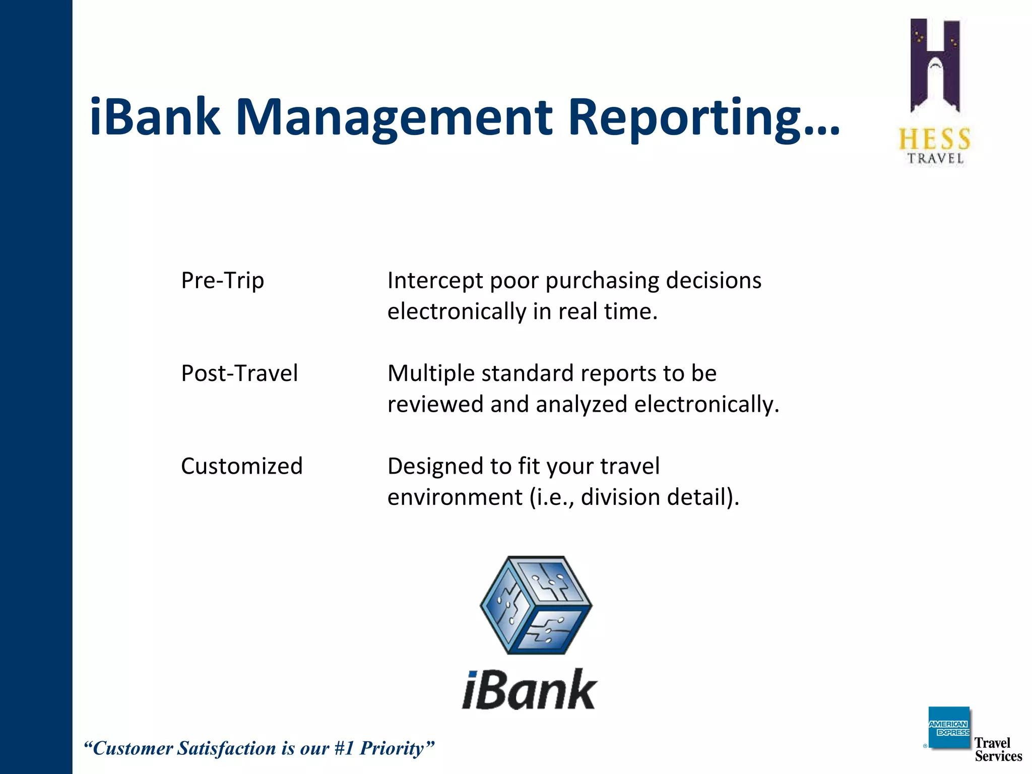 iBank Management Reporting… Pre-Trip Intercept poor purchasing decisions electronically in real time. Post-Travel Multiple standard reports to be reviewed and analyzed electronically. Customized Designed to fit your travel environment (i.e., division detail). 