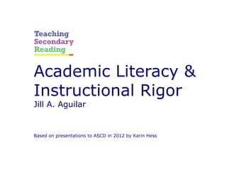 Academic Literacy &
Instructional Rigor
Jill A. Aguilar
Based on presentations to ASCD in 2012 by Karin Hess
 
