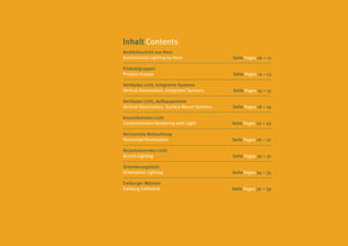 Inhalt Contents
Architekturlicht von Hess
Architectural Lighting by Hess                 Seite Pages 06 – 11

Produktgruppen
Product Groups                                 Seite Pages 12 – 13

Vertikales Licht, Integrierte Systeme
Vertical Illumination, Integrated Systems      Seite Pages 14 – 15

Vertikales Licht, Aufbausysteme
Vertical Illumination, Surface Mount Systems   Seite Pages 18 – 19

Inszenierendes Licht
Comprehensive Rendering with Light             Seite Pages 22 – 23

Horizontale Beleuchtung
Horizontal Illumination                        Seite Pages 26 – 27

Akzentuierendes Licht
Accent Lighting                                Seite Pages 30 – 31

Orientierungslicht
Orientation Lighting                           Seite Pages 34 – 35

Freiburger Münster
Freiburg Cathedral                             Seite Pages 36 – 39
 
