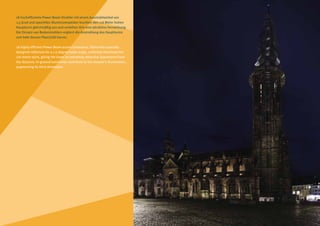 18 hocheffiziente Power Beam Strahler mit einem Ausstrahlwinkel von
1,5 Grad und speziellen Aluminiumoptiken leuchten den 116 Meter hohen
Hauptturm gleichmäßig aus und verleihen ihm eine attraktive Fernwirkung.
Der Einsatz von Bodenstrahlern ergänzt die Anstrahlung des Hauptturms
und hebt dessen Plastizität hervor.

18 highly efficient Power Beam accent luminaires, fitted with specially
designed reflectors for a 1.5-degree beam angle, uniformly illuminate the
116-metre spire, giving the tower an extremely attractive appearance from
the distance. In-ground luminaires contribute to the steeple’s illumination,
augmenting its third dimension.
 