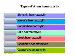 Types of Alum hematoxylin
Ehrilch’s haematoxylin.
Mayer’s haematoxylin.
Harris’s haematoxylin.
Gill’s haematoxylin.
Cole’shaematoxylin.
Delafield’s haematoxylin.
Carazzi’shaematoxylin.
10/13/2018 31SUNIL KUMAR. P
 