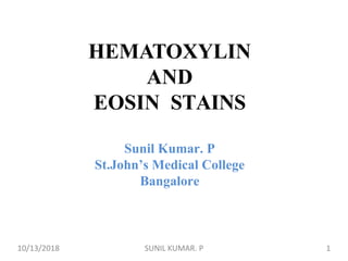 HEMATOXYLIN
AND
EOSIN STAINS
Sunil Kumar. P
St.John’s Medical College
Bangalore
10/13/2018 1SUNIL KUMAR. P
 