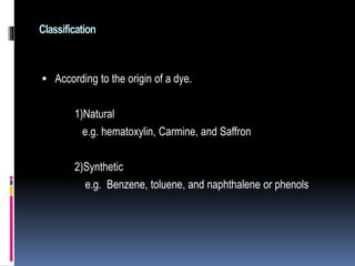 Classification
 According to the origin of a dye.
1)Natural
e.g. hematoxylin, Carmine, and Saffron
2)Synthetic
e.g. Benzene, toluene, and naphthalene or phenols
 
