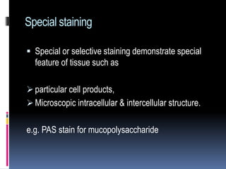 Special staining
 Special or selective staining demonstrate special
feature of tissue such as
 particular cell products,
 Microscopic intracellular & intercellular structure.
e.g. PAS stain for mucopolysaccharide
 