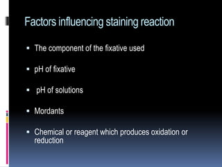Factors influencing staining reaction
 The component of the fixative used
 pH of fixative
 pH of solutions
 Mordants
 Chemical or reagent which produces oxidation or
reduction
 