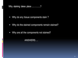 Why staining takes place ………….?
 Why do any tissue components stain ?
 Why do the stained components remain stained?
 Why are all the components not stained?
ANSWERS….
33
 