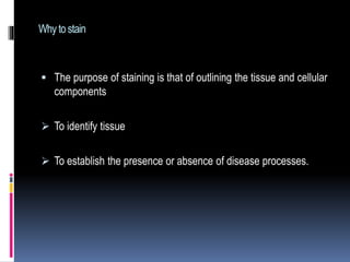 Whytostain
 The purpose of staining is that of outlining the tissue and cellular
components
 To identify tissue
 To establish the presence or absence of disease processes.
 