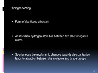 Hydrogenbonding
 Form of dye tissue attraction
 Arises when hydrogen atom lies between two electronegative
atoms
 Spontaneous thermodynamic changes towards disorganization
leads to attraction between dye molecule and tissue groups
43
 