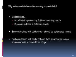 Whystainsremainintissueafterremovingfromstainbath?
 2 possibilities…
 No affinity for processing fluids or mounting media
 Dissolves in these substances slowly
 Sections stained with basic dyes – should be dehydrated rapidly
 Sections stained with acidic or basic dyes are mounted in non
aqueous media to prevent loss of dye
48
 