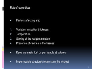 Rateofreagent loss
 Factors affecting are:
1. Variation in section thickness
2. Temperature
3. Stirring of the reagent solution
4. Presence of cavities in the tissues
 Dyes are easily lost by permeable structures
 Impermeable structures retain stain the longest
53
 