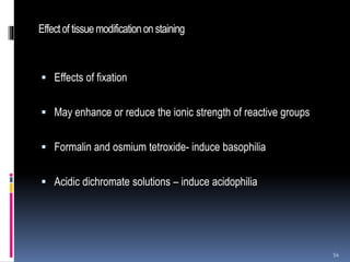 Effectof tissuemodificationonstaining
 Effects of fixation
 May enhance or reduce the ionic strength of reactive groups
 Formalin and osmium tetroxide- induce basophilia
 Acidic dichromate solutions – induce acidophilia
54
 