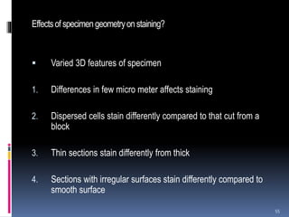 Effectsof specimengeometryonstaining?
 Varied 3D features of specimen
1. Differences in few micro meter affects staining
2. Dispersed cells stain differently compared to that cut from a
block
3. Thin sections stain differently from thick
4. Sections with irregular surfaces stain differently compared to
smooth surface
55
 