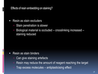 Effectsof resinembedding onstaining?
 Resin as stain excluders
 Stain penetration is slower
 Biological material is occluded – crooslinking increased –
staining reduced
 Resin as stain binders
 Can give staining artefacts
 Resin may reduce the amount of reagent reaching the target
 Trap excess molecules – antiplasticising effect
58
 