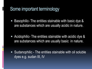 Some important terminology
 Basophilic- The entities stainable with basic dye &
are substances which are usually acidic in nature.
 Acidophilic- The entities stainable with acidic dye &
are substances which are usually basic in nature.
 Sudanophilic - The entities stainable with oil soluble
dyes e.g. sudan III, IV
 