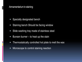 Armamentariuminstaining
 Specially designated bench
 Staining bench Should be facing window
 Slide washing tray made of stainless steel
 Bunsen burner – to heat up the stain
 Thermostatically controlled hot plate to melt the wax
 Microscope to control staining reaction
 