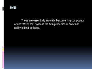 DYES
These are essentially aromatic benzene ring compounds
or derivatives that possess the twin properties of color and
ability to bind to tissue.
 