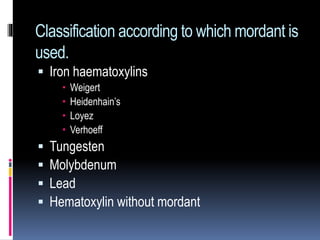 Classification according to which mordant is
used.
 Iron haematoxylins
 Weigert
 Heidenhain’s
 Loyez
 Verhoeff
 Tungesten
 Molybdenum
 Lead
 Hematoxylin without mordant
 