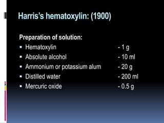 Harris’s hematoxylin: (1900)
Preparation of solution:
 Hematoxylin - 1 g
 Absolute alcohol - 10 ml
 Ammonium or potassium alum - 20 g
 Distilled water - 200 ml
 Mercuric oxide - 0.5 g
 